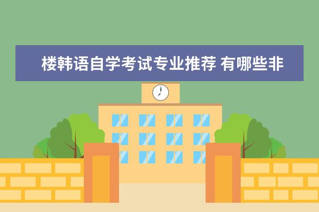 楼韩语自学考试专业推荐 有哪些非本专业也可以考的证书?