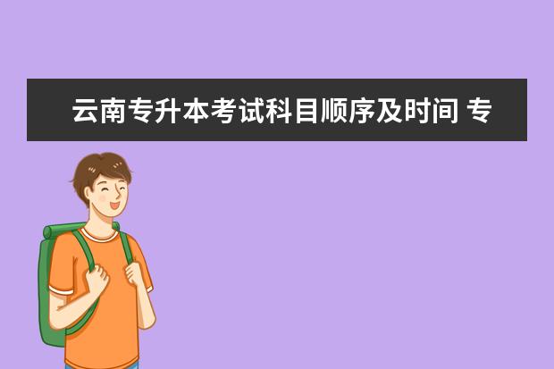 云南专升本考试科目顺序及时间 专升本考试科目的顺序