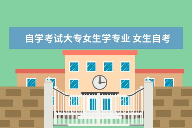 自学考试大专女生学专业 女生自考选什么专业好一点呢?