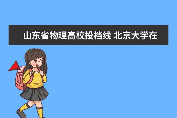 山东省物理高校投档线 北京大学在山东省历年的分数线