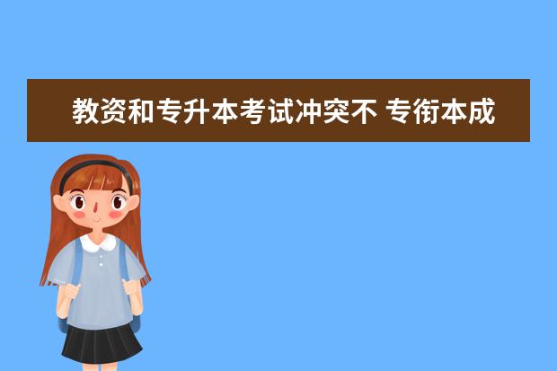 教资和专升本考试冲突不 专衔本成功后报考教师资格证考试是按照本科还是专科...