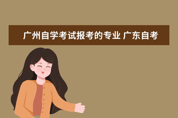 广州自学考试报考的专业 广东自考大专有什么专业?