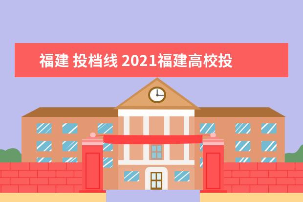 福建 投档线 2021福建高校投档线是多少?