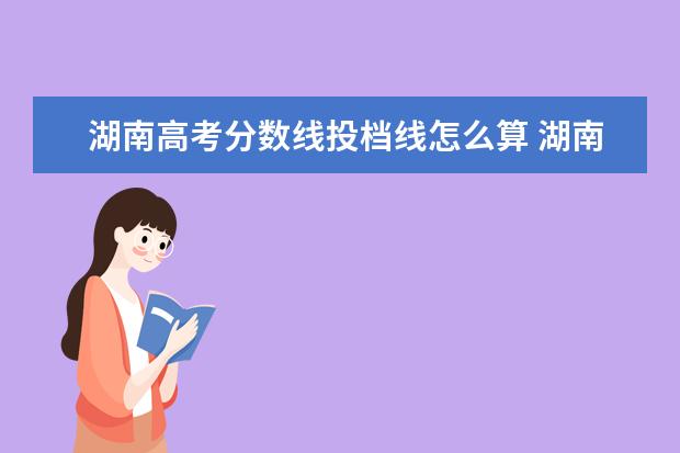 湖南高考分数线投档线怎么算 湖南平行志愿录取规则