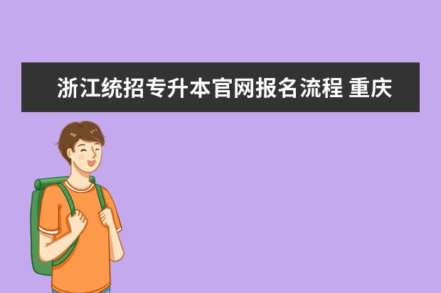 浙江统招专升本官网报名流程 重庆市2023年专升本报名有什么流程?