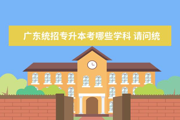 广东统招专升本考哪些学科 请问统招专升本考哪些学科?