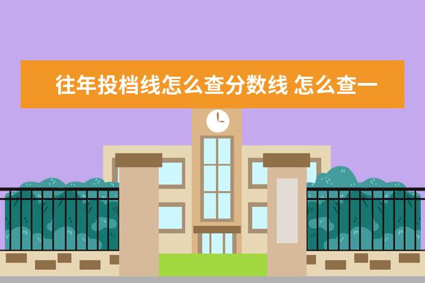 往年投档线怎么查分数线 怎么查一个学校的录取分数线