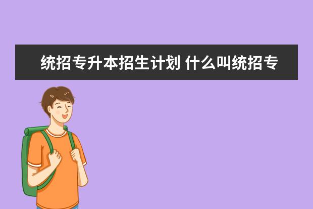 统招专升本招生计划 什么叫统招专升本