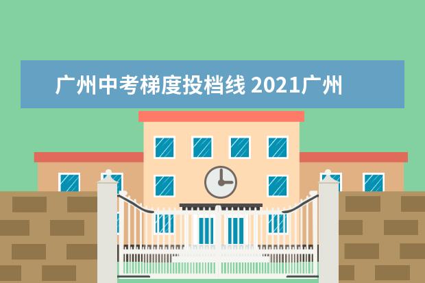 广州中考梯度投档线 2021广州中考录取分数线