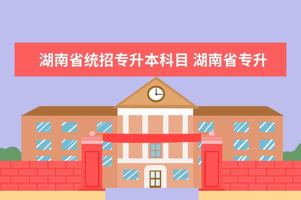 湖南省统招专升本科目 湖南省专升本考试科目