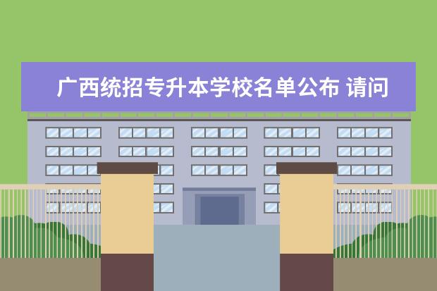 广西统招专升本学校名单公布 请问统招专升本有哪些学校名单?