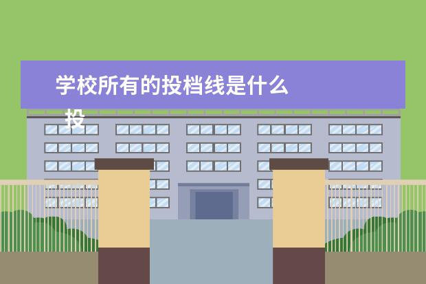 学校所有的投档线是什么 
  投档线与录取线哪个分数比较高