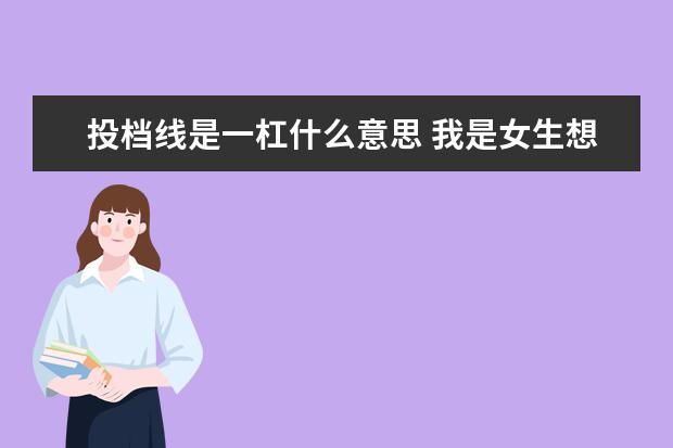 投档线是一杠什么意思 我是女生想考军校,需要哪些条件