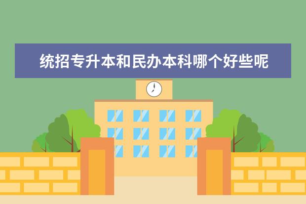 统招专升本和民办本科哪个好些呢 民办专科和公办专科哪个将来就业优势更好一些? - 百...