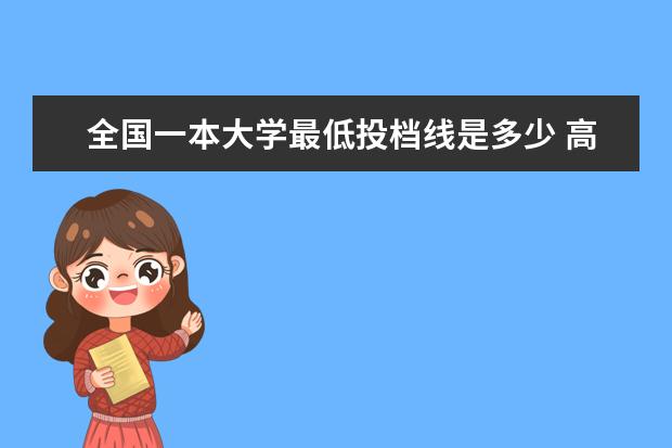 全国一本大学最低投档线是多少 高出一本线多少分才敢放心填报一本学校大学? - 百度...