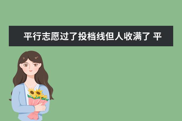 平行志愿过了投档线但人收满了 平行志愿如果a志愿大学已经录够人数 自己的分也上了...