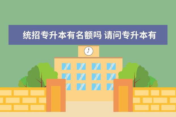 统招专升本有名额吗 请问专升本有报名名额的限制吗?