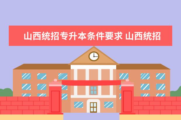 山西统招专升本条件要求 山西统招专升本可以报考哪些大学