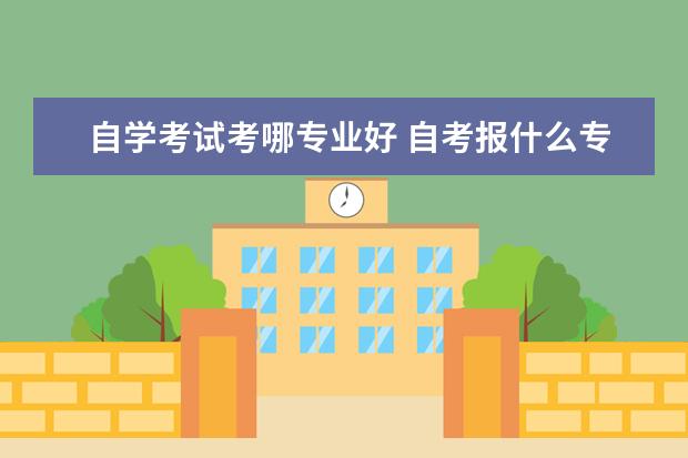 自学考试考哪专业好 自考报什么专业比较好?