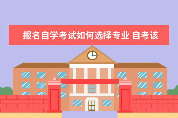 报名自学考试如何选择专业 自考该怎么选专业啊