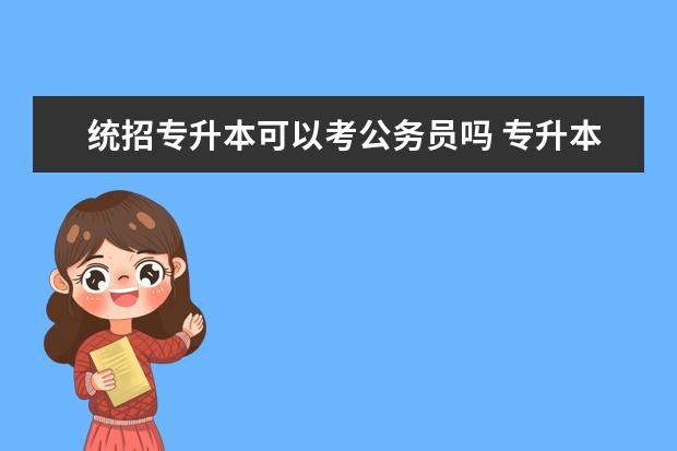 统招专升本可以考公务员吗 专升本学历可以报考公务员吗?