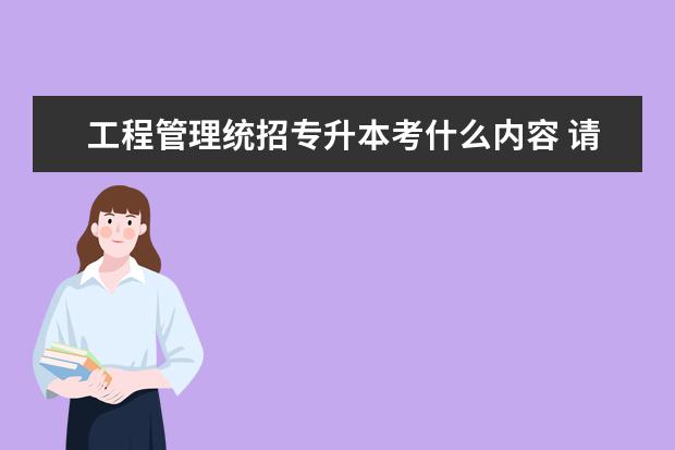 工程管理统招专升本考什么内容 请详细说明下管理学专升本具体考哪些内容?