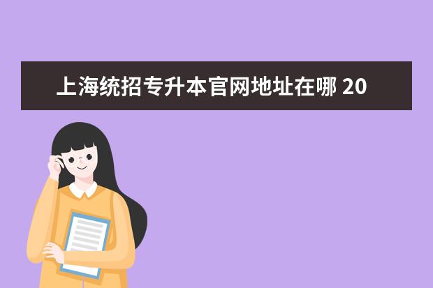 上海统招专升本官网地址在哪 2023年上海专升本报名具体流程(统招)?
