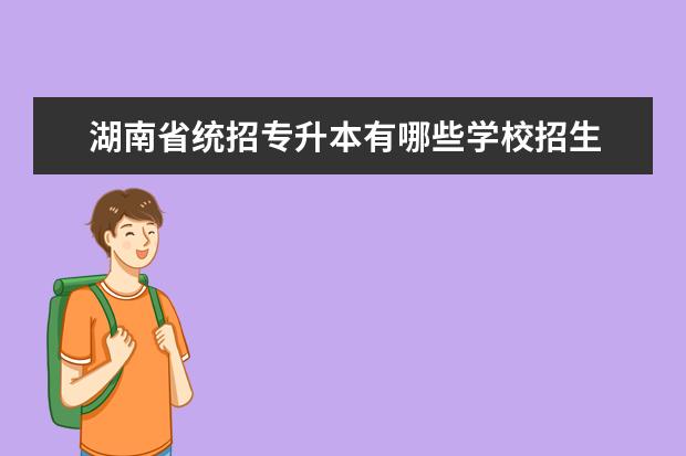 湖南省统招专升本有哪些学校招生 湖南统招专升本可以报考哪些大学?