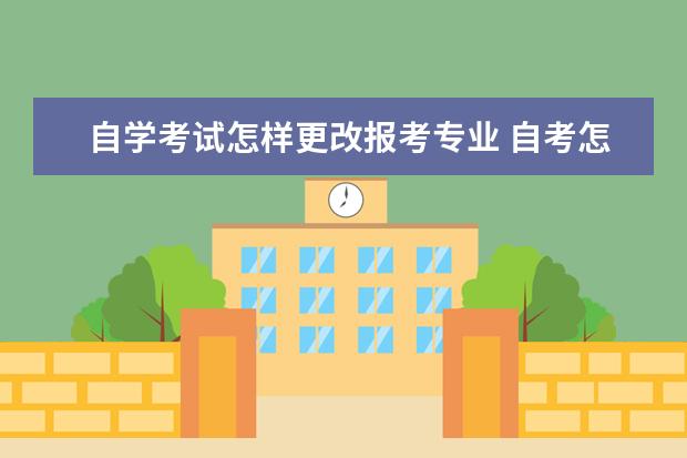 自学考试怎样更改报考专业 自考怎么换专业