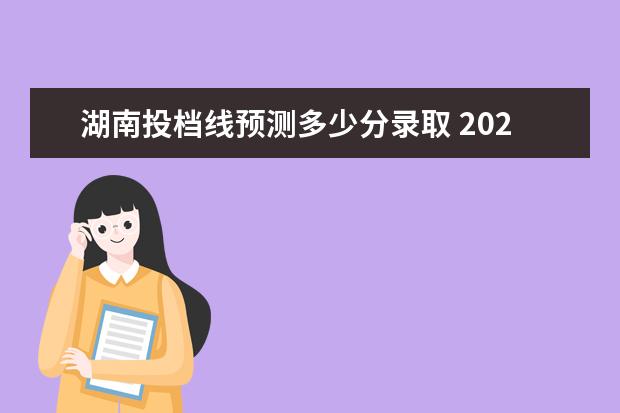 湖南投档线预测多少分录取 2022年湖南各大学投档线