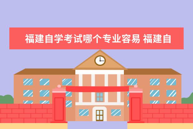 福建自学考试哪个专业容易 福建自学考试本科好考吗?