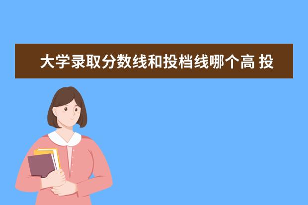 大学录取分数线和投档线哪个高 投档线和录取线哪个高