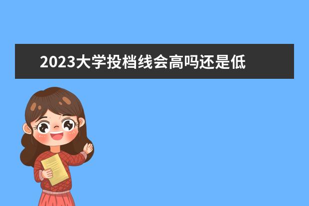 2023大学投档线会高吗还是低 2023年各高校投档线
