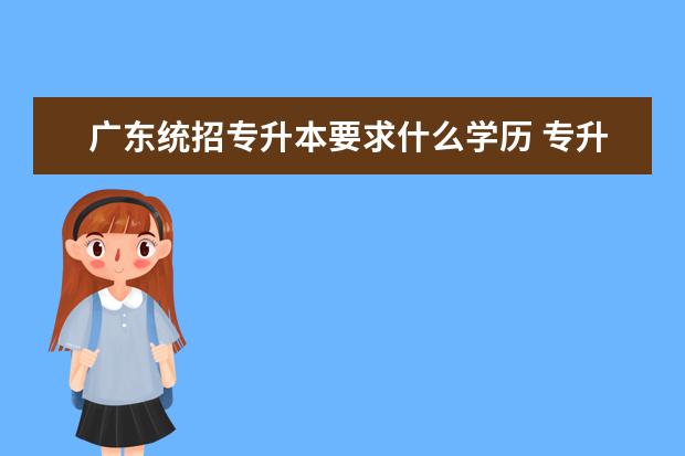 广东统招专升本要求什么学历 专升本有什么要求