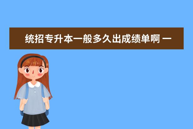 统招专升本一般多久出成绩单啊 一般专升本考完成绩多久能出来啊?