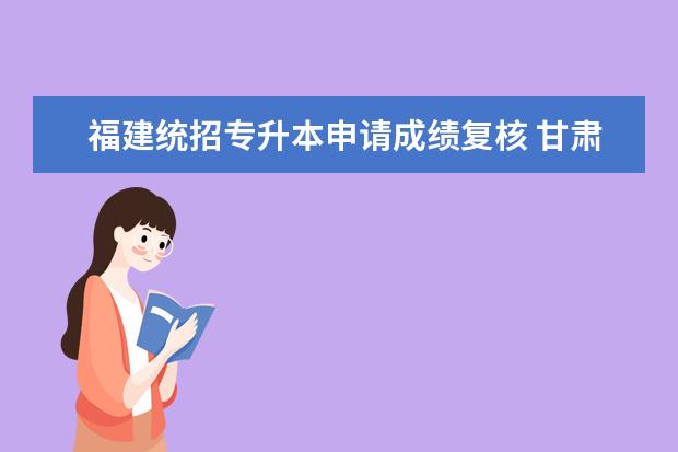 福建统招专升本申请成绩复核 甘肃省统招专升本考试成绩可以申请复核吗?