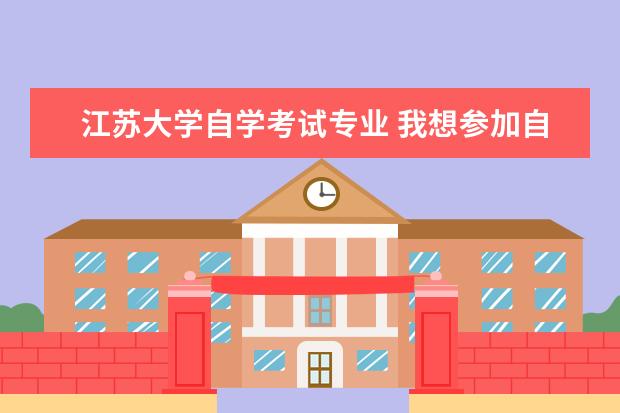 江苏大学自学考试专业 我想参加自考,但不知道江苏有哪些学校设有自考,也不...