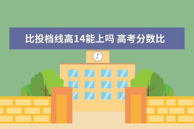 比投档线高14能上吗 高考分数比投档线高多少安全 低于投档线会被录取吗 ...