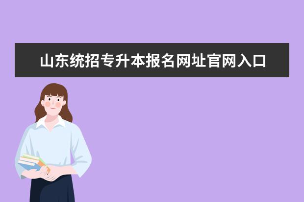 山东统招专升本报名网址官网入口 统招专升本在哪个网站报名?