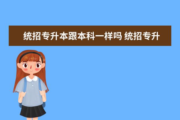 统招专升本跟本科一样吗 统招专升本和本科毕业证一样吗统招专升本和本科毕业...