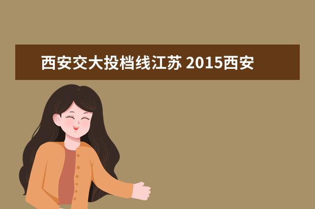 西安交大投档线江苏 2015西安交通大学各专业录取分数线?