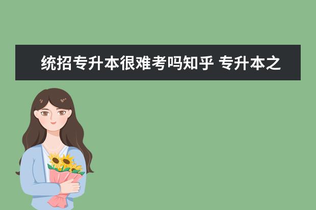 统招专升本很难考吗知乎 专升本之后的大学生现状是怎样的?