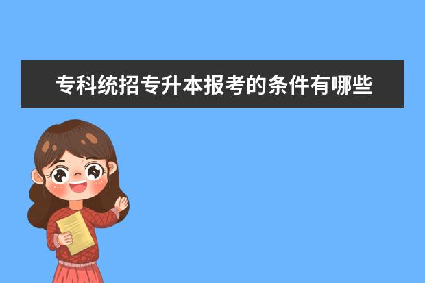 专科统招专升本报考的条件有哪些 山东省参加统招专升本的条件有哪些?