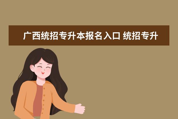 广西统招专升本报名入口 统招专升本在哪个网站报名?