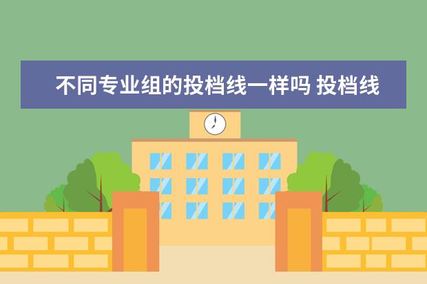 不同专业组的投档线一样吗 投档线是专业组线还是学校线