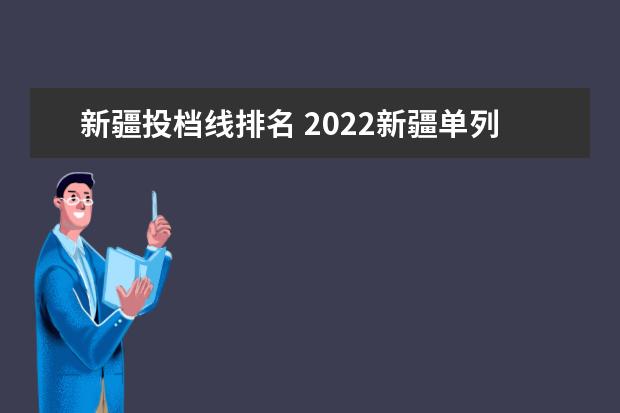 新疆投档线排名 2022新疆单列类一批次投档线
