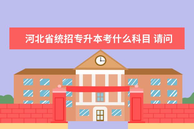 河北省统招专升本考什么科目 请问统招专升本需要考哪些科目?