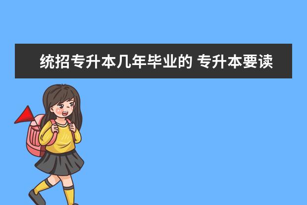 统招专升本几年毕业的 专升本要读几年才能毕业?