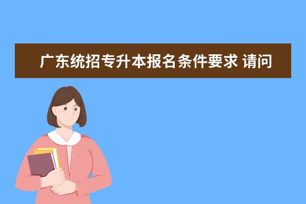 广东统招专升本报名条件要求 请问2023年广东统招专升本报名材料有哪些?