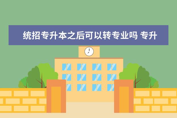 统招专升本之后可以转专业吗 专升本后可以改专业吗?